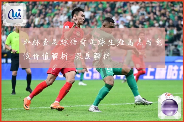 加林查足球传奇足球生涯高光与竞技价值解析-深度解析