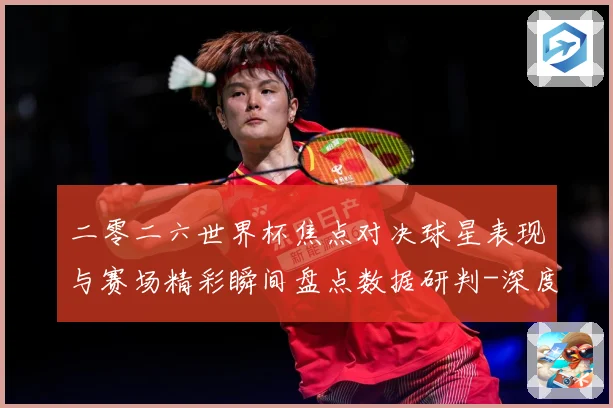 二零二六世界杯焦点对决球星表现与赛场精彩瞬间盘点数据研判-深度解析