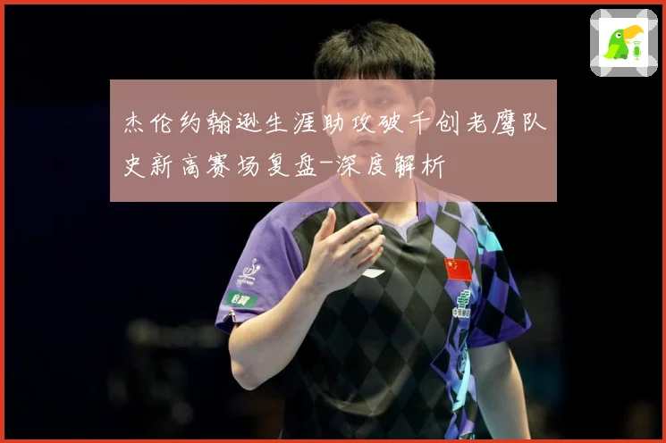 杰伦约翰逊生涯助攻破千创老鹰队史新高赛场复盘-深度解析