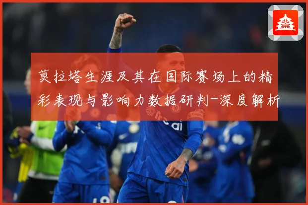 莫拉塔生涯及其在国际赛场上的精彩表现与影响力数据研判-深度解析