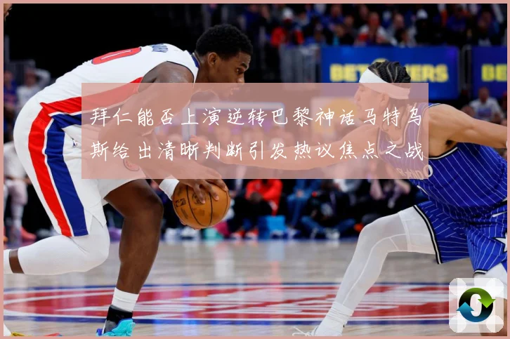 拜仁能否上演逆转巴黎神话马特乌斯给出清晰判断引发热议焦点之战数据研判-深度解析