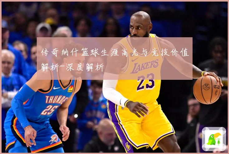 传奇纳什篮球生涯高光与竞技价值解析-深度解析