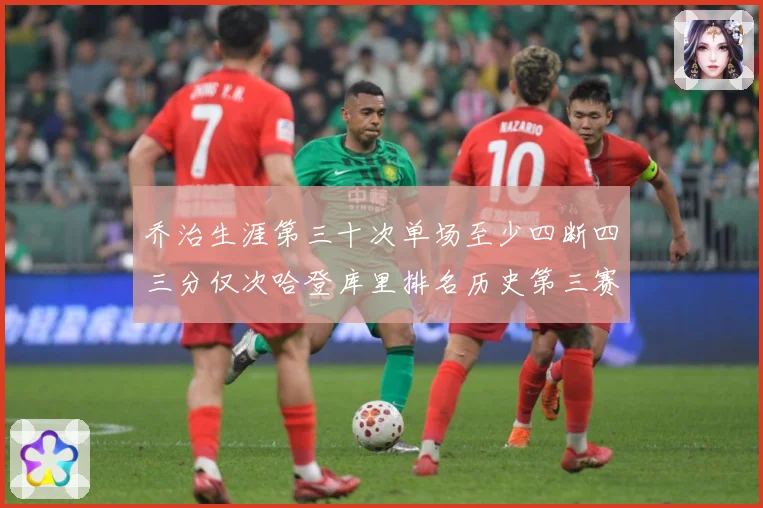 乔治生涯第三十次单场至少四断四三分仅次哈登库里排名历史第三赛场复盘-深度解析