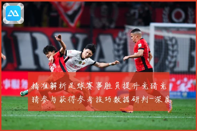 精准解析足球赛事胜负提升竞猜竞猜参与获得参考技巧数据研判-深度解析