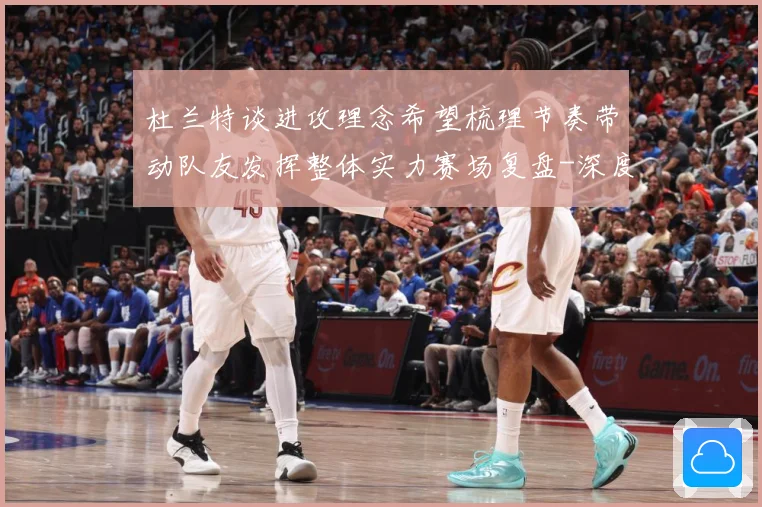 杜兰特谈进攻理念希望梳理节奏带动队友发挥整体实力赛场复盘-深度解析