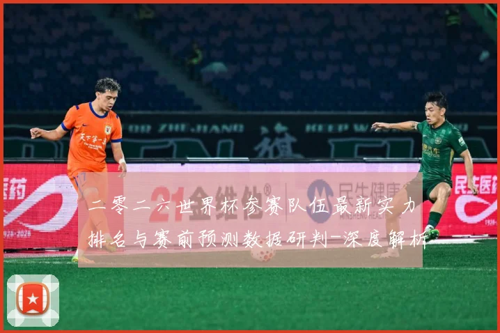 二零二六世界杯参赛队伍最新实力排名与赛前预测数据研判-深度解析