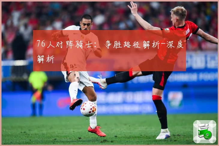 76人对阵骑士：争胜路径解析-深度解析