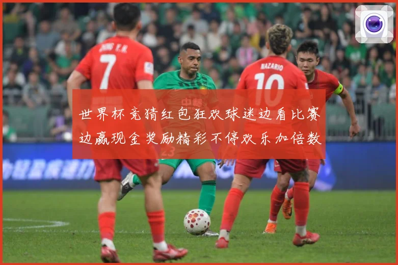 世界杯竞猜红包狂欢球迷边看比赛边赢现金奖励精彩不停欢乐加倍数据研判-深度解析