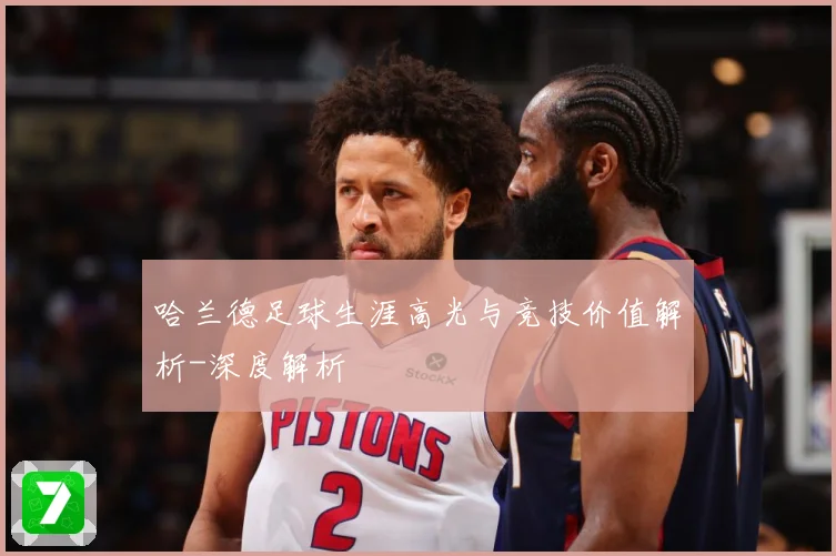哈兰德足球生涯高光与竞技价值解析-深度解析