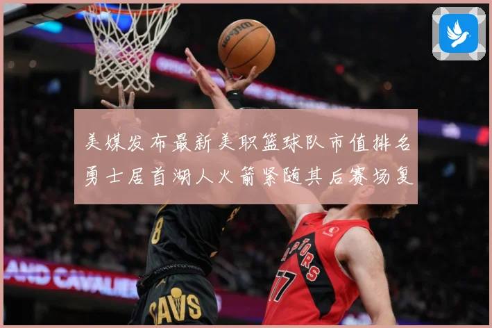 美媒发布最新美职篮球队市值排名勇士居首湖人火箭紧随其后赛场复盘-深度解析