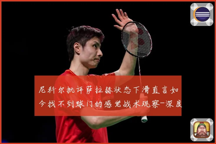 尼科尔批评萨拉赫状态下滑直言如今找不到球门的感觉战术观察-深度解析
