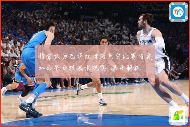 穆索认为巴萨红牌若判罚比赛将更加公平合理战术观察-深度解析