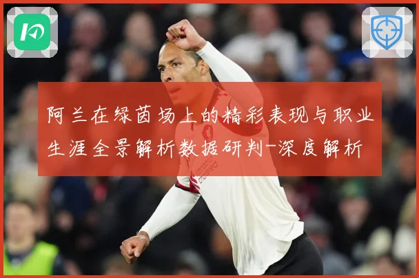阿兰在绿茵场上的精彩表现与职业生涯全景解析数据研判-深度解析