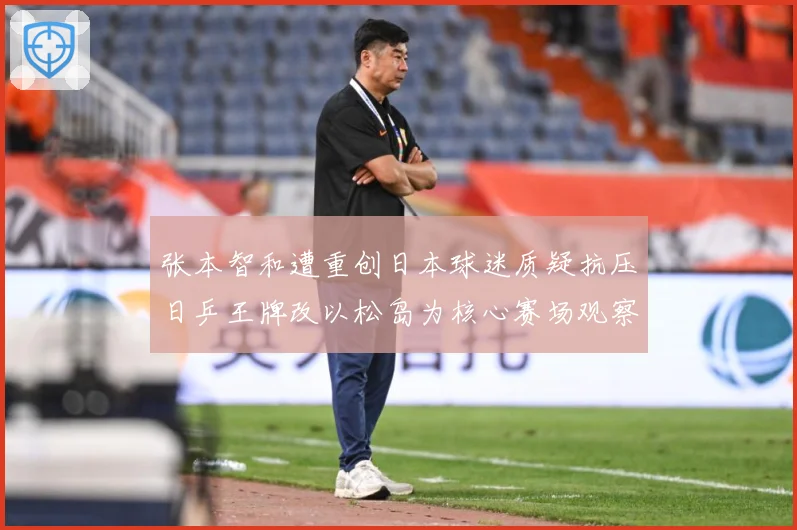 张本智和遭重创日本球迷质疑抗压日乒王牌改以松岛为核心赛场观察-深度解析
