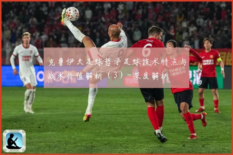 克鲁伊夫足球哲学足球技术特点与战术价值解析（3）-深度解析