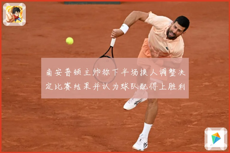 南安普顿主帅称下半场换人调整决定比赛结果并认为球队配得上胜利战术观察-深度解析