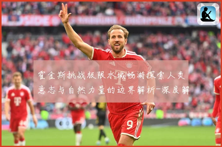 霍金斯挑战极限水域畅游探索人类意志与自然力量的边界解析-深度解析