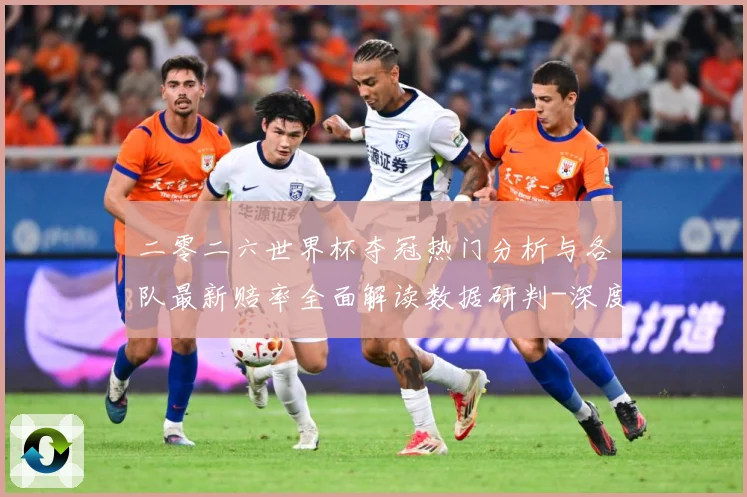 二零二六世界杯夺冠热门分析与各队最新赔率全面解读数据研判-深度解析