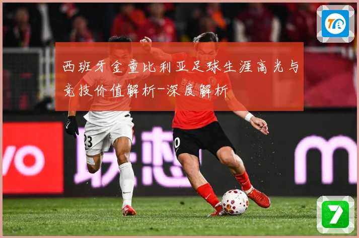 西班牙金童比利亚足球生涯高光与竞技价值解析-深度解析