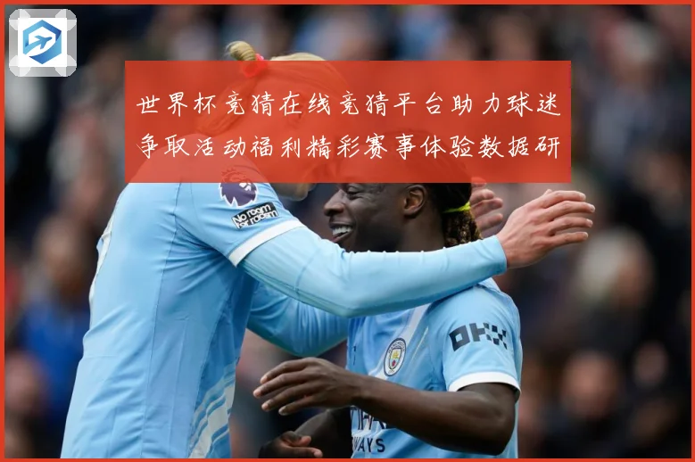 世界杯竞猜在线竞猜平台助力球迷争取活动福利精彩赛事体验数据研判-深度解析