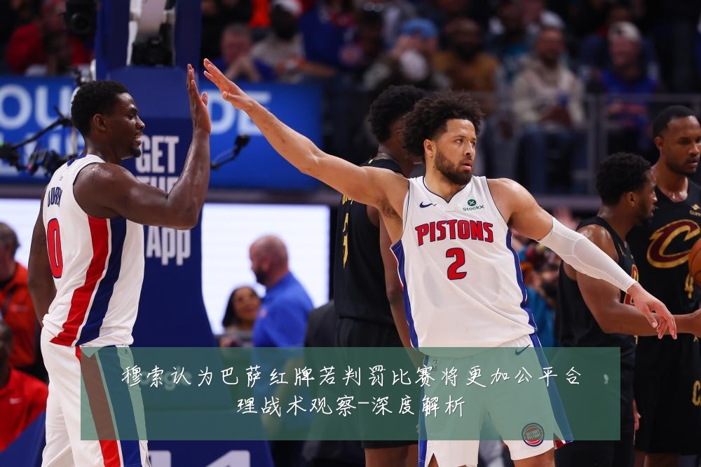 穆索认为巴萨红牌若判罚比赛将更加公平合理战术观察-深度解析