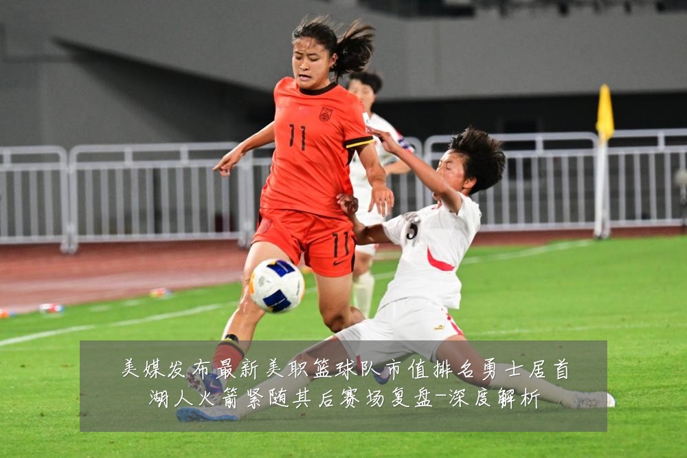 美媒发布最新美职篮球队市值排名勇士居首湖人火箭紧随其后赛场复盘-深度解析