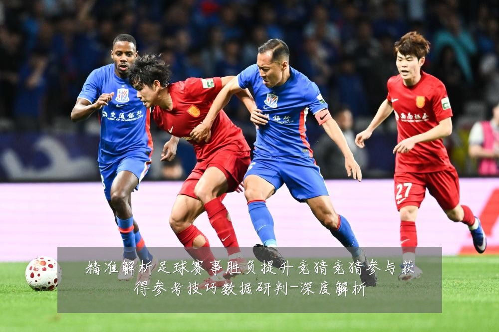 精准解析足球赛事胜负提升竞猜竞猜参与获得参考技巧数据研判-深度解析