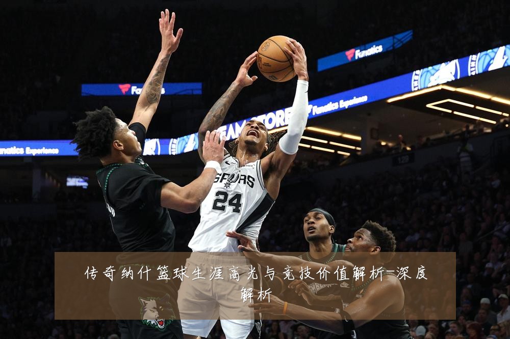 传奇纳什篮球生涯高光与竞技价值解析-深度解析