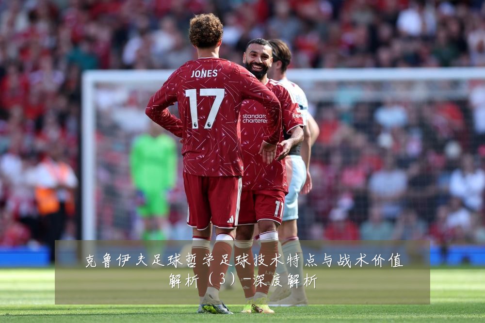 克鲁伊夫足球哲学足球技术特点与战术价值解析（3）-深度解析