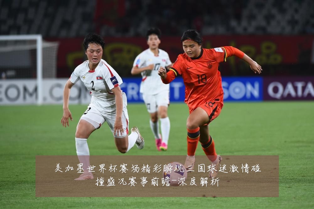 美加墨世界杯赛场精彩瞬观三国球迷激情碰撞盛况赛事前瞻-深度解析