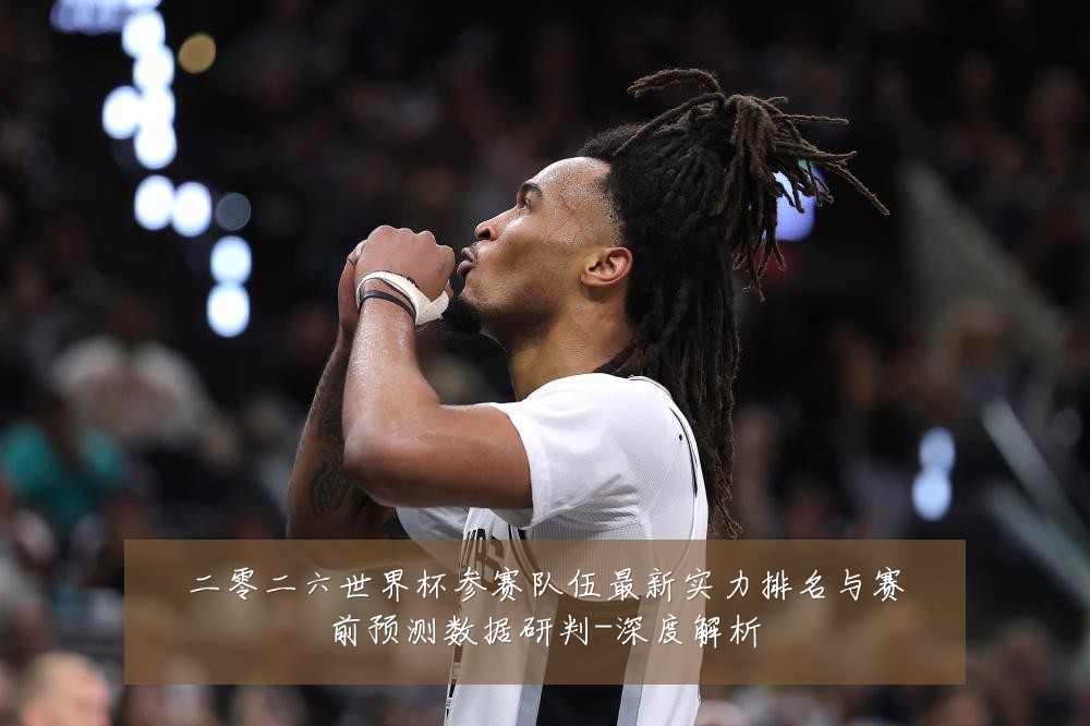 二零二六世界杯参赛队伍最新实力排名与赛前预测数据研判-深度解析