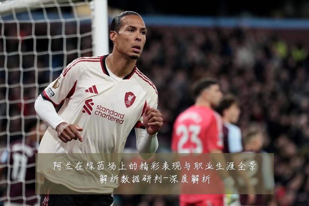 阿兰在绿茵场上的精彩表现与职业生涯全景解析数据研判-深度解析
