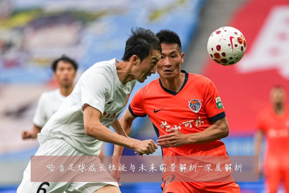 哈吉足球成长轨迹与未来前景解析-深度解析