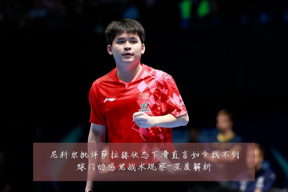 尼科尔批评萨拉赫状态下滑直言如今找不到球门的感觉战术观察-深度解析