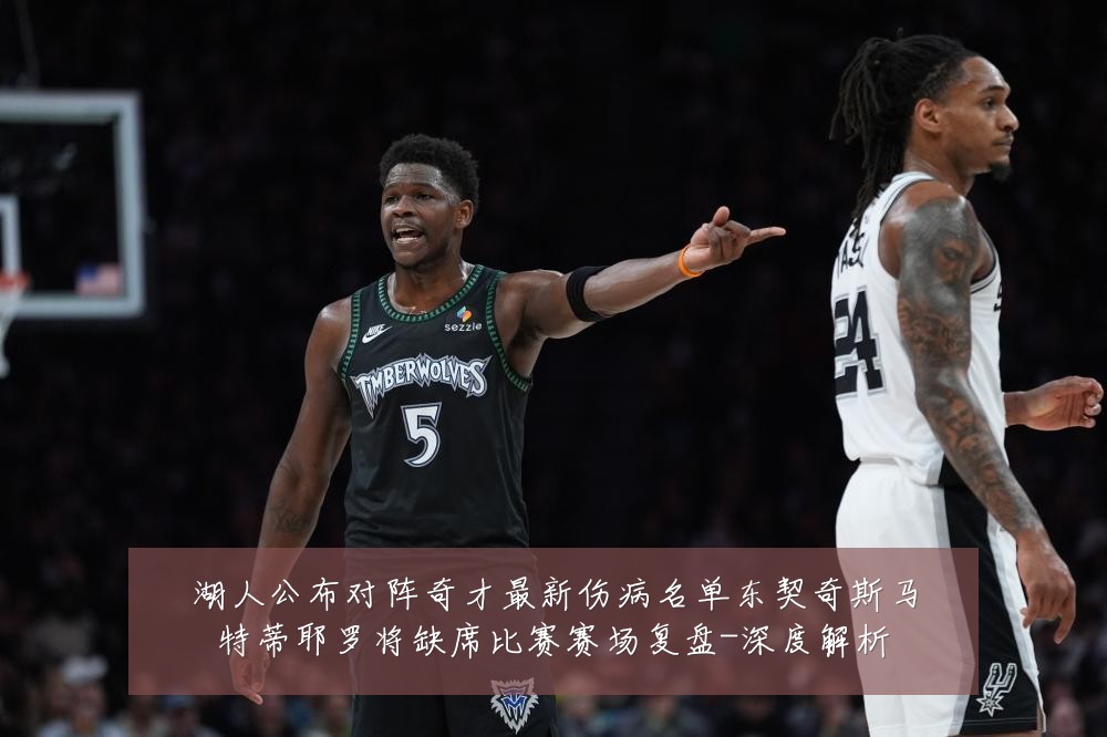 湖人公布对阵奇才最新伤病名单东契奇斯马特蒂耶罗将缺席比赛赛场复盘-深度解析